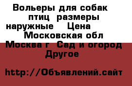 Вольеры для собак , птиц.(размеры наружные) › Цена ­ 20 435 - Московская обл., Москва г. Сад и огород » Другое   